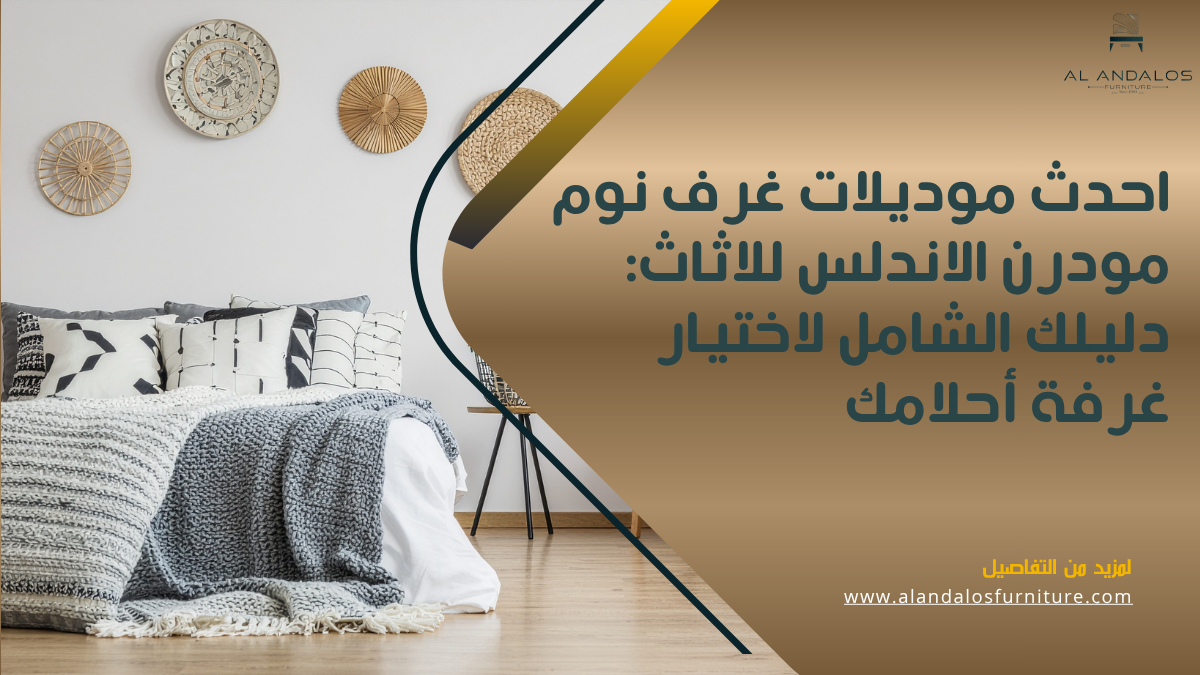 احدث موديلات غرف نوم مودرن الاندلس للاثاث: دليلك الشامل لاختيار غرفة أحلامك