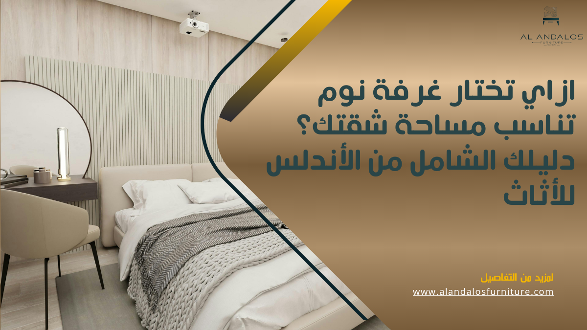 ازاي تختار غرفة نوم تناسب مساحة شقتك؟ دليلك الشامل من الأندلس للأثاث